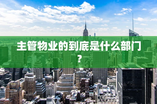 主管物业的到底是什么部门？