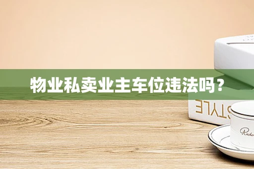 物业私卖业主车位违法吗？