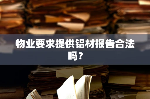 物业要求提供铝材报告合法吗？