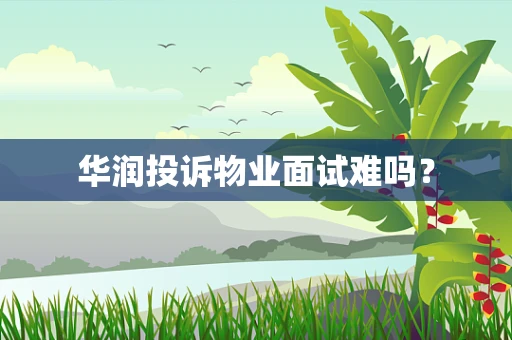 华润投诉物业面试难吗？