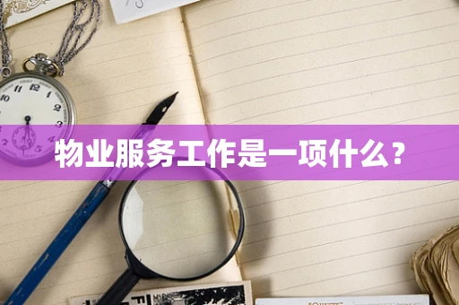 物业服务工作是一项什么？