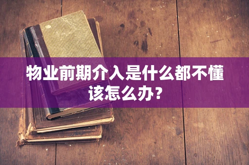 物业前期介入是什么都不懂该怎么办？