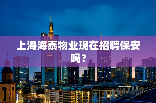 上海海泰物业现在招聘保安吗？