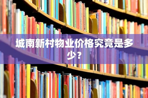 城南新村物业价格究竟是多少？