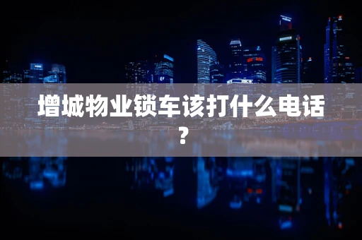 增城物业锁车该打什么电话？