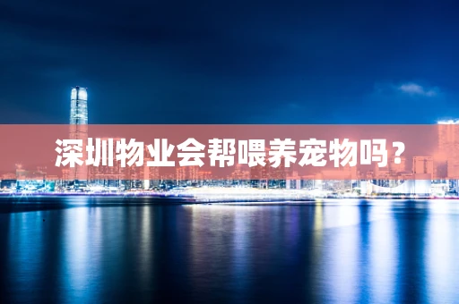 深圳物业会帮喂养宠物吗？