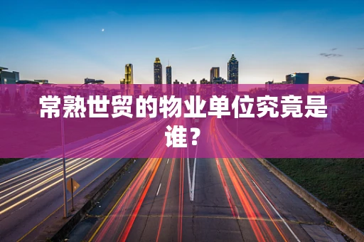 常熟世贸的物业单位究竟是谁？