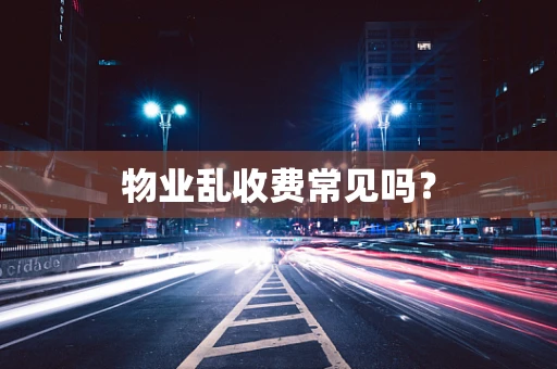 物业乱收费常见吗？