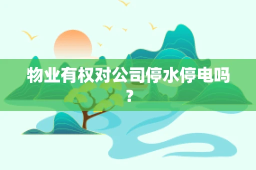 物业有权对公司停水停电吗？