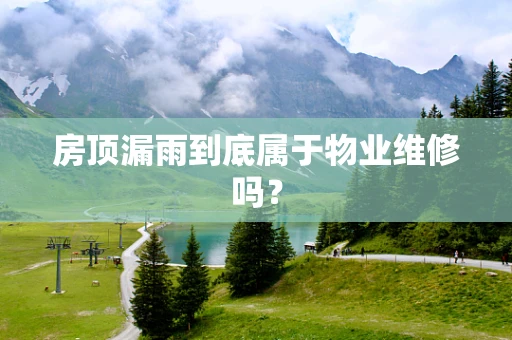 房顶漏雨到底属于物业维修吗？