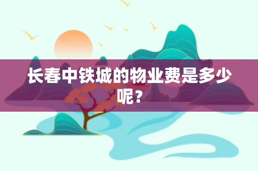 长春中铁城的物业费是多少呢？