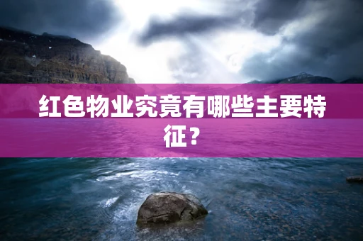 红色物业究竟有哪些主要特征？