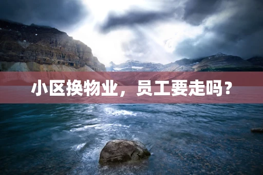 小区换物业，员工要走吗？