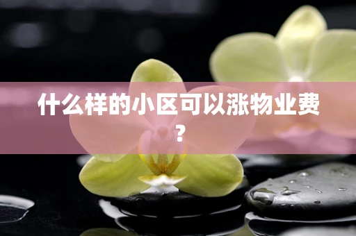什么样的小区可以涨物业费？