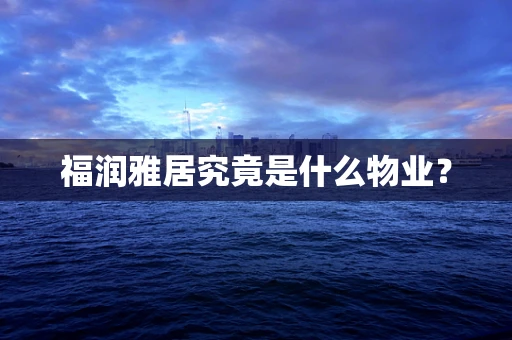 福润雅居究竟是什么物业？