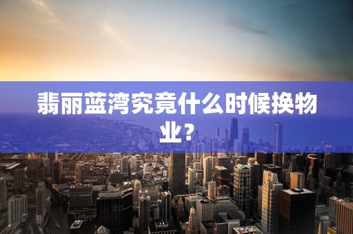 翡丽蓝湾究竟什么时候换物业？