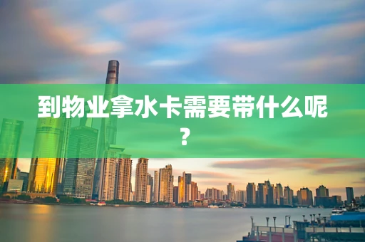到物业拿水卡需要带什么呢？