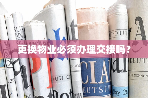 更换物业必须办理交接吗？