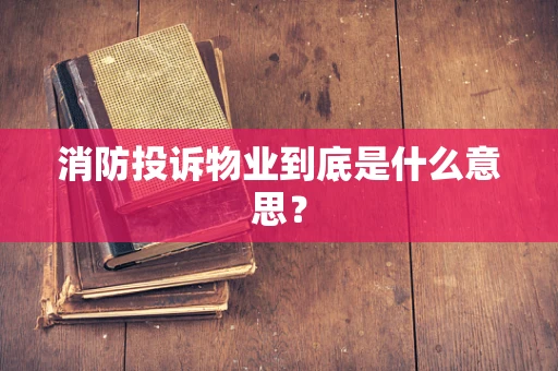 消防投诉物业到底是什么意思？