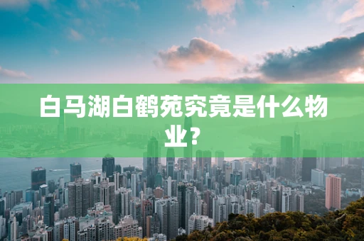 白马湖白鹤苑究竟是什么物业？