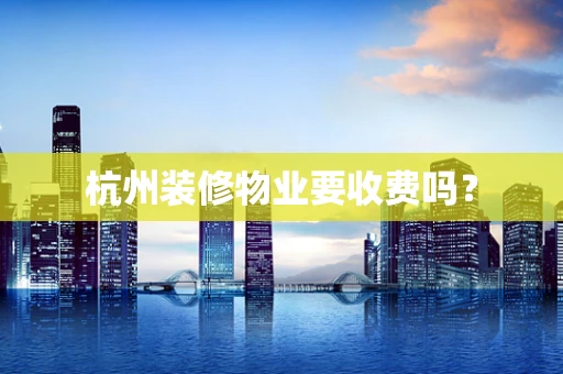 杭州装修物业要收费吗？