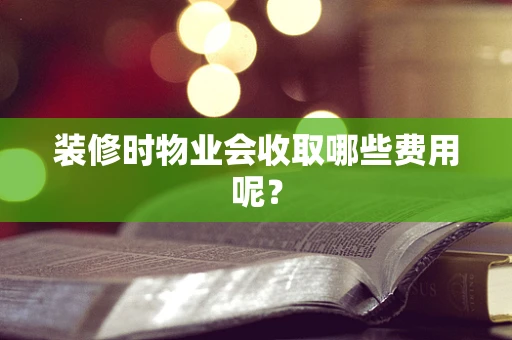 装修时物业会收取哪些费用呢？
