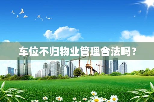 车位不归物业管理合法吗？