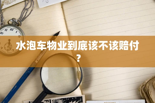 水泡车物业到底该不该赔付？
