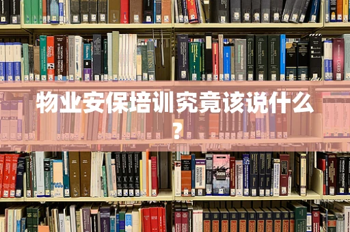 物业安保培训究竟该说什么？