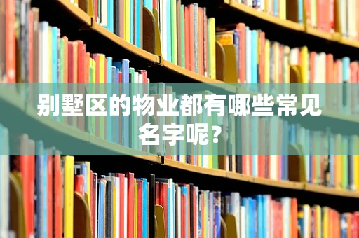别墅区的物业都有哪些常见名字呢？