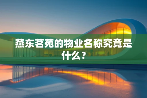 燕东茗苑的物业名称究竟是什么？