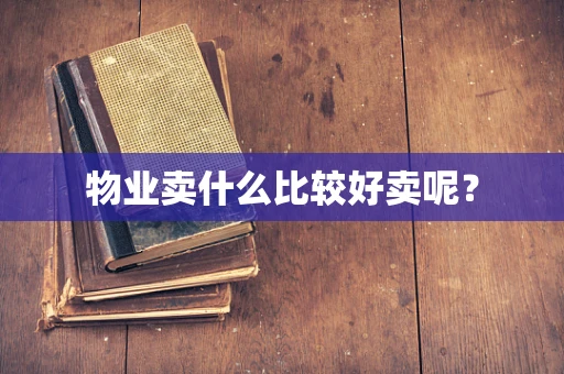 物业卖什么比较好卖呢？