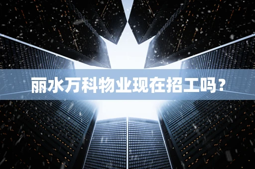 丽水万科物业现在招工吗？