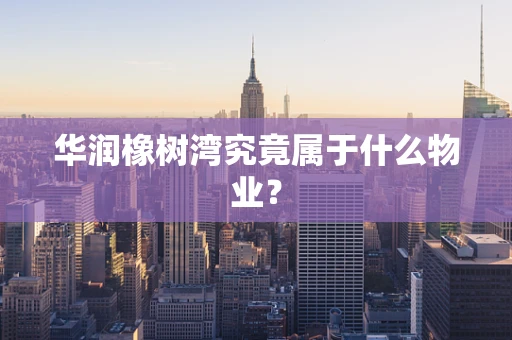 华润橡树湾究竟属于什么物业？