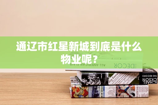 通辽市红星新城到底是什么物业呢？