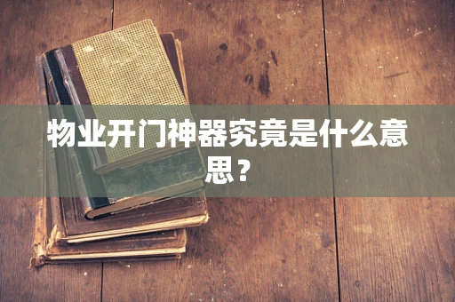 物业开门神器究竟是什么意思？