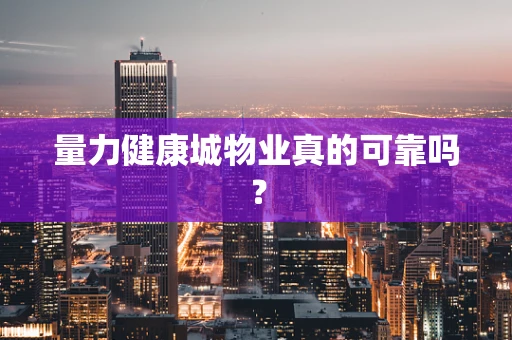 量力健康城物业真的可靠吗？