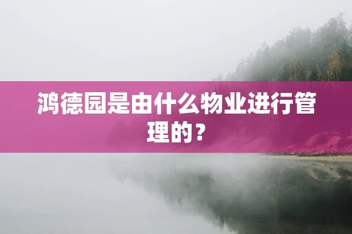 鸿德园是由什么物业进行管理的？