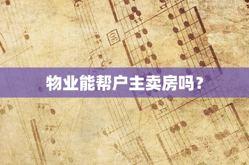 物业能帮户主卖房吗？