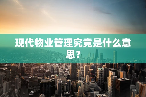 现代物业管理究竟是什么意思？