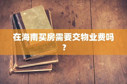 在海南买房需要交物业费吗？