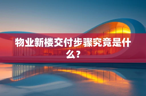 物业新楼交付步骤究竟是什么？