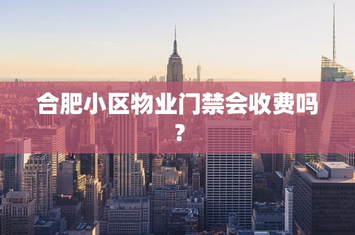 合肥小区物业门禁会收费吗？