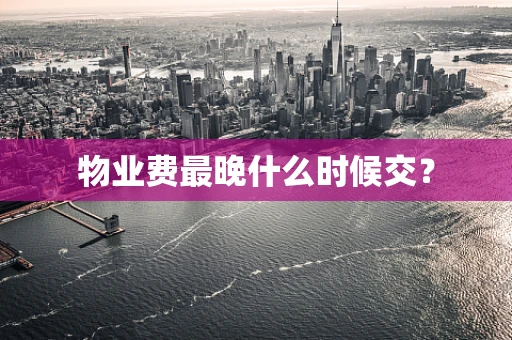 物业费最晚什么时候交？