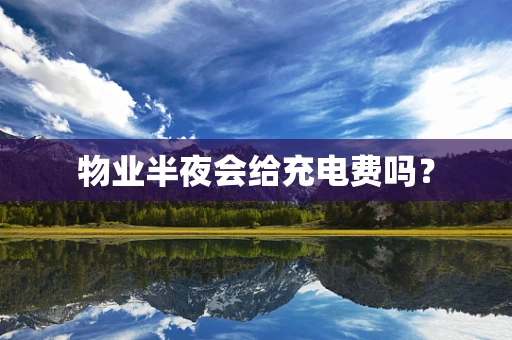 物业半夜会给充电费吗？