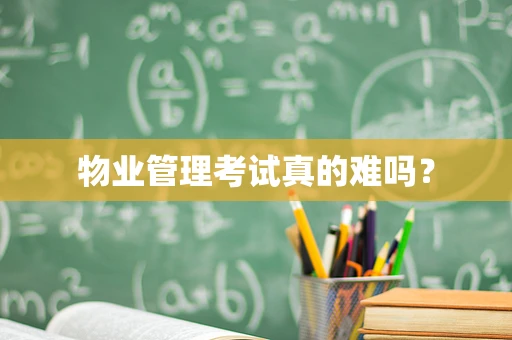 物业管理考试真的难吗？