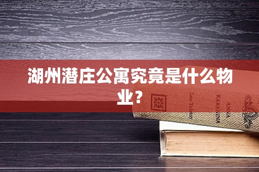 湖州潜庄公寓究竟是什么物业？