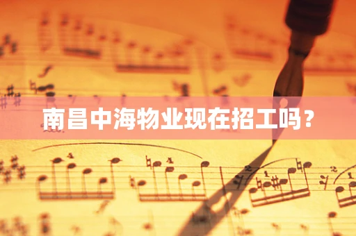 南昌中海物业现在招工吗？