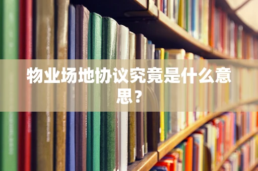 物业场地协议究竟是什么意思？