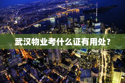 武汉物业考什么证有用处？